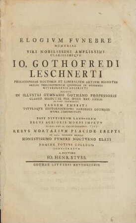 Elogivm Fvnebre Memoriae Viri Nobilissimi Amplissimi Clarissimiqve Io. Gothofredi Leschnerti Philosophiae Doctoris Et Liberalivm Artivm Magistri Ordini Philosophorvm Qvondam in Academia Witebergensi Adscripti Deinde In Illvstri Gymnasio Gothano Professoris Classis Selectae Per Ipsos XXX. Annos ... Post Divtvrnvm Langvorem Brevi Acrioris Morbi Impetv XI. Kal. Dec. A. MDCCXXXXVII. Rebvs Mortalivm Placide Erepti IX. Kal. Eivsdem Mensis Honestissimo Fvnere Noctvrno Elati Nomine Totivs Collegii Consecratvm