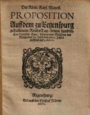 Der Röm: Kays. Mayest. Proposition Auff dem zu Regenspurg gehaltenem Reichs Tag, denen sambtlichen Hochlöbl. Chur: Fürsten und Ständen des Reichs den 30. Junii des 1653. Jahrs eröffnet und publicirt