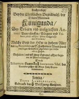 Leichpredigt/ Bey der Christlichen Begräbnüß/ der Erbarn Matronen Künigunda/ Des Erbarn und wolgeachten Antonii Bauerfincken/ Bürgers und Tribuni plebis allhier/ seiner nachgelassenen Wittwen/ : Welche Gott der Herr im hohem Alter den 24. Novembris an S. Catharinen Abend/ durch ein seliges Stündlein abgefodert hat dieses 1612. Jahrs.