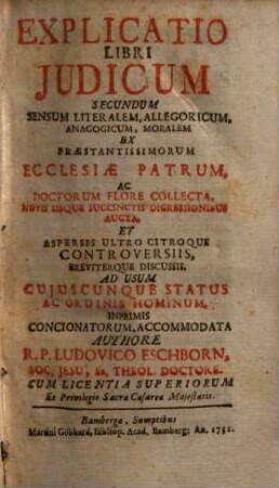 Explicatio Libri Judicum Secundum Sensum Literalem, Allegoricum, Anagogicum, Moralem : Ex Praestantissimorum Ecclesiae Patrum, Ac Doctorum Flore Collecta, Novis Iisque Succinctis Digressionibus Aucta, Et Aspersis Ultro Citroque Controversiis, Breviterque Discussis, Ad Usum Cujuscunque Status Ac Ordinis Hominum, Inprimis Concionatorum, Accommodata