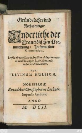 Gründ[...]licher und Nothwendiger Underricht der Frantzösischen Pronuncierung/ In form einer Grammatica