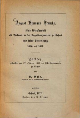 August Hermann Franeke, seine Wirksamkeit an der Augustinergemeinde zu Erfurt und seine Vertreibung 1690 u. 1691 : Vortrag, gehalten am 17. Febr. 1877 im Alterthumsverein zu Erfurt von C. Ecke