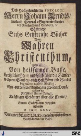 Des Hocherleuchteten Theologi, Herrn Johann Arndts, weiland General-Superintendenten des Fürstenthums Lüneburgs, &c. Säm[m]tliche Sechs Geistreiche Bücher Vom Wahren Christenthum, Das ist: Von heilsamer Busse, hertzlicher Reue und Läid über die Sünde, wahrem Glauben, auch Heil. Leben und Wandel der rechten wahren Christen