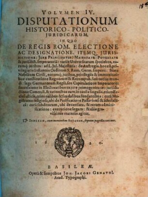 Volumen ... Disputationum Iuridicarum Selectiorum: Ex difficilimis & utiliss. Iurium materiis Desumtarum: a Clariss. & Praestantiss. Viris in celeberrima Basil. Acad. publice Propositarum : In ordinem huncce, quantum fieri potuit, Redactarum: & nunc denuo In gratiam plurimorum LL. Studiosorum, maxime Haec desiderantium, Recusarum: Per Joan. Jacobum Genathium, praedictae Acad. Typographum ... ; indicem singularum sequentes monstrabunt pagellae, 4