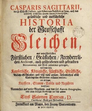 Casparis Sagittarii, der H. Schrifft Doctoris ... gründliche und ausführliche Historia der Grafschafft Gleichen : aus unterschiedlichen Fürstlichen, Gräflichen, Freyherrlichen Archiven, auch geschriebenen und gedruckten Monumenten mit Fleiß zusammen getragen ... mit nöthigen Kupffern, Stamm-Tafeln und Registern versehen
