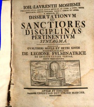 Ioh. Laurentii Moshemii Theologi Ivlii, Eren. Dvcis Brvnsv. Et Lvneb. A Consil. Rervm Sanctorvm, Abbatis Coenobior. Vallis S. Mariae Et Lapidis S. Michaelis, Rel. Dissertationvm Ad Sanctiores Disciplinas Pertinentivm Syntagma : Accedvnt Gualtheri Moylii Et Petri Kingii Dissertationes De Legione Fulminatrice, Ex Anglico Latine Versae, Additis Observationibus