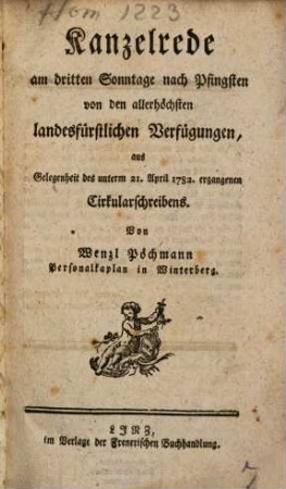 Kanzelrede am dritten Sonntage nach Pfingsten von den allerhöchsten landesfürstlichen Verfügungen : aus Gelegenheit des unterm 21. April 1782. ergangenen Cirkularschreibens