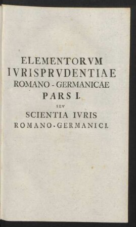 Elementorum Iurisprudentiae Romano-Germanicae Pars I. Seu Scientia Iuris Romano-Germanici.