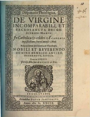 Disputatio Theologica, De Virgine Incomparabili, Et Sacrosancta Dei Genitrice Maria : In Catholica et celebri Academia Ingolstadiana; Die ... mensis Maij