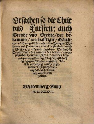 Vrsachen so die Chür vnd Fürsten: auch Stende vnd Stedte, der bekentnis, war hafftiger, Göttlicher vn[d] Euangelischer lahr, allen ... zu erkennen gegeben, Darumb sie Bapst Pauli ... Concilium billich verdechtig ... halten