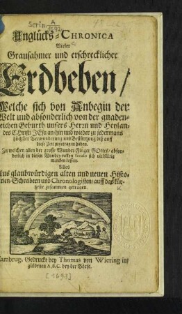 Unglücks-Chronica Vieler Grausahmer und erschrecklicher Erdbeben : Welche sich von Anbegin der Welt ... biß auff diese Zeit zugetragen haben ... ; Aus glaubwürdigen ... Historien-Schreibens und Chronologisten/ auff das kürtzeste zusammen getragen