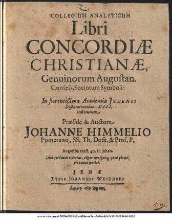 Collegium Analyticum Libri Concordiae Christianae, Genuinorum Augustan. Confess. Sociorum Symboli$hIn florentißima Academia Ienensi Disputationibus XIII. institutum Praeside & Auctore Johanne Himmelio Pomerano, SS. Th. Doct. & Prof. P.