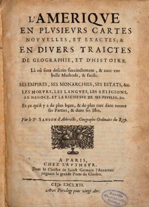 L' Amerique En Plusieurs Cartes Nouvelles, Et Exactes; & En Divers Traictes De Geographie, Et D'Histoire : Là ou sont descrits succinctement, & avec une belle Methode, & facile. Ses Empires, Ses Monarchies, Ses Estats, &c. Les Moeurs, Les Langues, Les Religions, Le Negoce, Et La Richesse De Ses Peuples, &c. Et ce qu'il y a de plus beau, & de plus rare dans toutes ses Parties, & dans ses Isles. 0