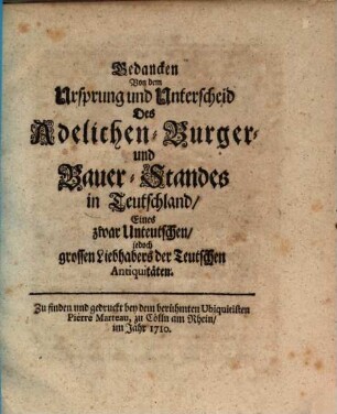 Gedancken Von dem Ursprung und Unterscheid Des Adelichen Burger- und Bauer-Standes in Teutschland, eines zwar Unteutschen, jedoch grossen Liebhabers der Teutschen Antiquitäten