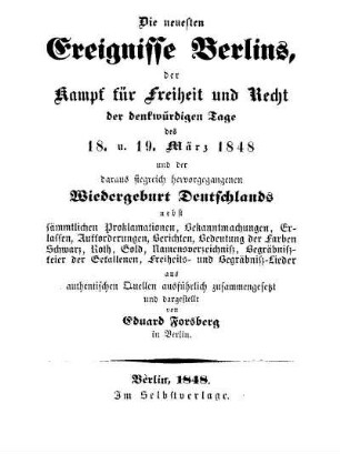 Die neuesten Ereignisse Berlins, der Kampf für Freiheit und Recht der denkwürdigen Tage des 18. u. 19. März 1848 und der daraus siegreich hervorgegangenen Wiedergeburt Deutschlands nebst sämmtlichen Proklamationen, Bekanntmachungen ...