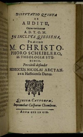 Disputatio Quinta De Auditu / ... In Inclyta Giessena, Praeside M. Christophoro Scheiblero ... Pro virili defendet Henricus Nicolai Arctander Hassniensis Danus.
