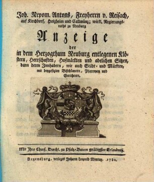 Joh. Nepom. Antons, Freyherrn, v. Reisach, auf Kirchdorf, Holzheim und Callmünz; wirkl. Regierungsraths zu Neuburg Anzeige der in dem Herzogthum Neuburg entlegenen Klöstern, Herrschaften, Hofmärkten und adelichen Sitzen, dann deren Innhabern, wie auch Städt- und Märkten, mit beygesetzten Bißthümern, Pfarreyen und Gerichten