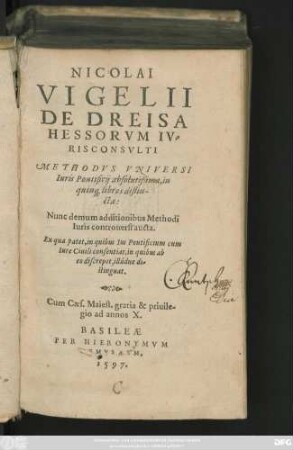 NICOLAI || VIGELII || DE DREISA || HESSORVM IV=||RISCONSVLTI || METHODVS VNIVERSI || Iuris Pontificij absolutißima, in || quin#[que] libros distin-||cta:|| Nunc demum additionibus Methodi || Iuris controuersi aucta.|| ... ||