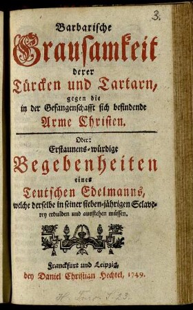 Barbarische Grausamkeit derer Türcken und Tartarn, gegen die in der Gefangenschafft sich befindende Arme Christen, Oder: Erstaunens-würdige Begebenheiten eines Teutschen Edelmanns, welche derselbe in seiner sieben-jährigen Sclaverey erdulden und ausstehen müssen