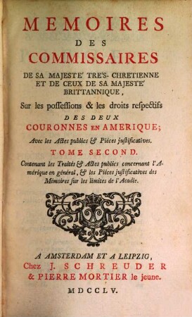 Memoires Des Commissaires De Sa Majesté Trés-Chretienne Et De Ceux De Sa Majesté Brittannique : Sur les possessions & les droits respectifs Des Deux Couronnes En Amerique; Avec les Actes publics & Piéces justificatives, Tome Second. Contenant les Traités & Actes publics concernant l'Amérique en général, & les Piéces justificatives des Mémoires sur les limites de l'Acadie