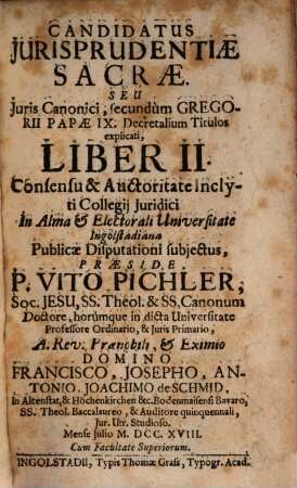 Candidatus Jurisprudentiae Sacrae, Seu Juris Canonici, secundùm Gregorii Papae IX. Decretalium Titulos explicati, Liber ..., 2 : Consensu & Auctoritate Inclyti Collegij Juridici In Alma & Electorali Universitate Ingolstadiana Publicae Disputationi subjectus