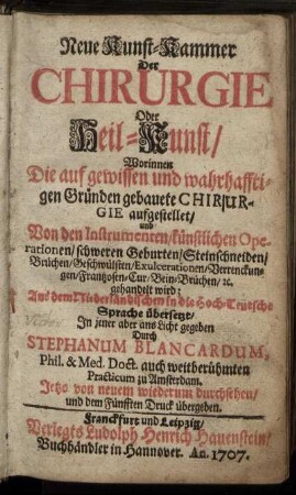 Neue Kunst-Kammer Der Chirurgie Oder Heil-Kunst : Worinnen Die auf gewissen und wahrhafftigen Gründen gebauete Chirurgie aufgestellet, und Von den Instrumenten, künstlichen Operationen, schweren Geburten, Steinschneiden, Brüchen ... gehandelt wird