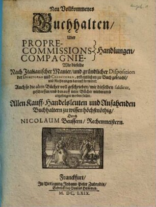 Neu Vollkommenes Buchhalten Uber Propre- Commissions- Compagnie-Handlungen : Wie dieselbe nach Italianischer Manier und gründlicher Disposition der Debitorien und Creditorien, ordentlichen zu Buch gebracht und Rechnungen darauß formiret
