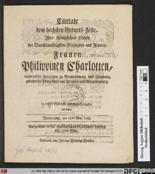 Cantate dem höchsten Geburts-Feste, Jhro Königlichen Hoheit der Durchlauchtigsten Herzoginn und Frauen ... Philippinen Charlotten, regierenden Herzoginn zu Braunschweig und Lüneburg ... in tiefster Ehrfurcht und Unterthänigkeit gewidmet : Wolfenbüttel, den 13ten Merz 1768 ...