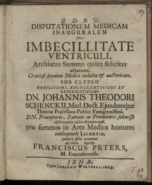 Disputationem Medicam Inauguralem De Imbecillitate Ventriculi, ... Gratiosi Senatus Medici indultu & auctoritate, Sub Clypeo ... Johannis Theodori Schenckii, Med. Doct. ... pro summos in Arte Medica honores consequendi Licentia, publico sistit examini ad diem Aprilis Franciscus Peters, M. Francofurtensis
