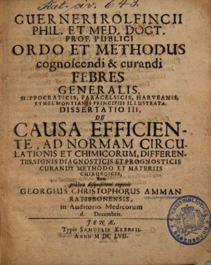 Guerneri Rolfiincii Ordo et methodus cognoscendi & curandi febres generalis, Dissertatio 3. De causa efficiente, ad normam circulationis et chimicorum, ... curandi methodo et materiis chirurgicis