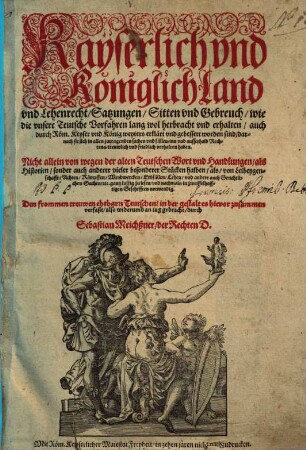 Kayserlich vnd Königlich Land vnd Lehenrecht, Satzungen, Sitten vnd Gebreuch, wie die vnsere Teutsche Vorfahren lang wol herbracht vnd erhalten, auch durch Röm. Keyser vnd König weyters erklärt vnd gebessert worden sind : Nicht allein von wegen der alten Teutschen Wort vnd Handlungen ... gantz lustig zu lesen ...