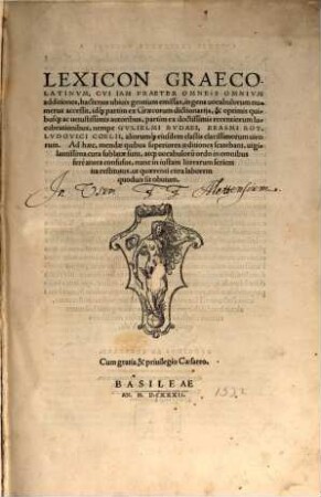 Lexicon Graeco-Latinvm : Cvi Iam Praeter Omneis Omnivm additiones, hactenus ubiuis gentium emissas, ingens uocabulorum numerus accessit, idq[ue] partim ex Graecorum dictionarijs, & optimis quibusq[ue] ac uetustissimis autoribus, partim ex doctissimis recentiorum lucubrationibus, nempe Gvlielmi Bvdaei, Erasmi Rot. Lvdovici Coelii, aliorumq[ue] eiusdem classis clarissimorum uirorum ...