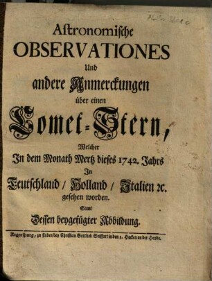 Astronomische Observationes Und andere Anmerckungen über einen Comet-Stern, welcher in dem Monat Mertz dieses 1742. Jahrs In Teutschland, Holland, Italien [et]c. gesehen worden : Samt Dessen beygefügter Abbildung