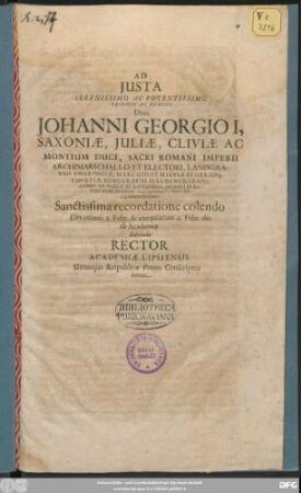 Ad Iusta Serenissimo Ac Potentissimo Principi Ac Domino Dno. Johanni Georgio I, Saxoniae, Iuliae, Cliviae Ac Montium Duci ... Et Electori ... Sanctissima recordatione colendo Elevationis 2. Febr. & exequiarum 4. Febr. die ab Academia Solvenda Rector Academiae Lipsiensis Utriusque Reipublicae Patres Conscriptos invitat : [P.P. Calendis Febr. anno MDCLVII.]