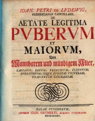 Ioan. Petri De Lvdewig, Fridericianae Cancellarii, De Aetate Legitima Pvbervm Et Maiorvm : Caesaris; Regvm; Principvm; Clientivm; Svbditorvm; Idqve Evropae Vniversae, Praesertim Germaniae = Von Mannbarem und mündigem Alter