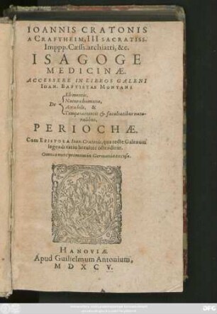 IOANNIS CRATONIS || A CRAFTHEIM, III SACRATISS.|| Imppp. Caesss. archiatri, &c.|| ISAGOGE || MEDICINAE.|| ACCESSERE IN LIBROS GALENI || IOAN. BAPTISTAE MONTANI || [Sp.1]: De || [Sp.2]: Elementis,|| Natura humana,|| Atrabile, & || Temperamentis et facultatibus natu-||ralibus,|| PERIOCHAE.|| Cum EPISTOLA Ioan. Cratonis, qua recte Galenum || legendi ratio breuiter ostenditur.|| Omnia nunc primum in Germania excusa.||