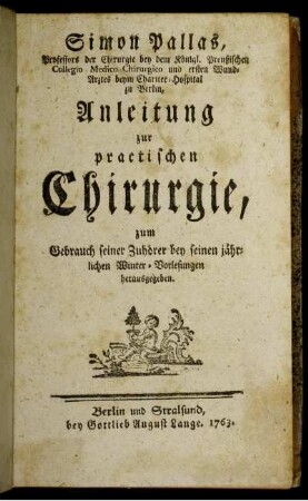 Simon Pallas, Professors der Chirurgie bey dem Königl. Preußischen Collegio Medico-Chirurgico und ersten Wund-Arztes beym Charitee-Hospital zu Berlin, Anleitung zur practischen Chirurgie : zum Gebrauch seiner Zuhörer bey seinen jährlichen Winter-Vorlesungen herausgegeben