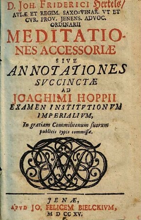 D. Joh. Friderici Hertels, Avlae Et Regim. Saxo-Vinar. Vt Et Cvr. Prov. Jenens. Advoc. Ordinarii Meditationes Accessoriae Sive Annotationes Svccinctae Ad Joachimi Hoppii Examen Institvtionvm Imperialivm