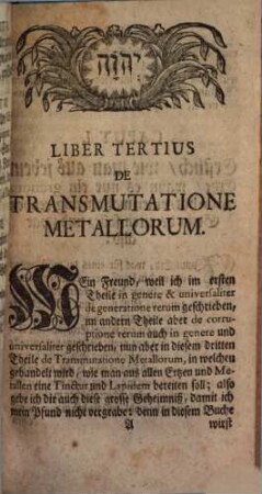 Aurea Catena Homeri. Oder: Eine Beschreibung Von dem Ursprung Der Natur und natürlichen Dingen : Wie und woraus sie geboren und gezeuget, auch wie sie in ihr uranfänglich Wesen zerstöret werden, auch was das Ding sey, welches alles gebäret und wieder zerstöret, nach der Natur selbst eigenen Anleitung und Ordnung auf das einfältigste gezeiget, und mit seinen schönsten rationibus und Ursachen überall illustriret, Dritter Theil. De Transmutatione Metallorum : Welcher zeithero von vielen vor viel Geld vom vorigen Verleger, welchen Er p. 236. versprochen verlangt worden, aber nie selben recht in Manuscript bekommen können