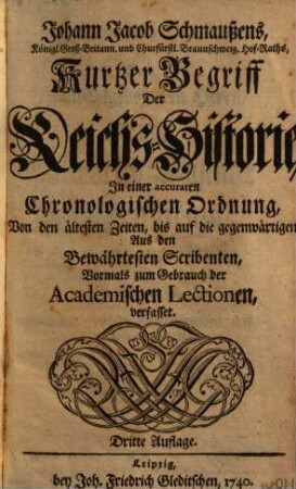Johann Jacob Schmaußens ... Kurtzer Begriff Der Reichs-Historie : In einer accuraten Chronologischen Ordnung, Von den ältesten Zeiten, bis auf die gegenwärtigen, Aus den bewährtesten Scribenten, Vormals zum Gebrauch der Academischen Lectionen, verfasset