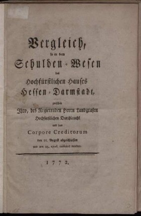 Vergleich, so in dem Schulden-Wesen des Hochfürstlichen Hauses Hessen-Darmstadt, zwischen Ihro, des Regierenden Herrn Landgrafen Hochfürstlichen Durchlaucht und dem Corpore Creditorum den 21. August abgeschlossen und den 25. ejusd. ratificiret worden