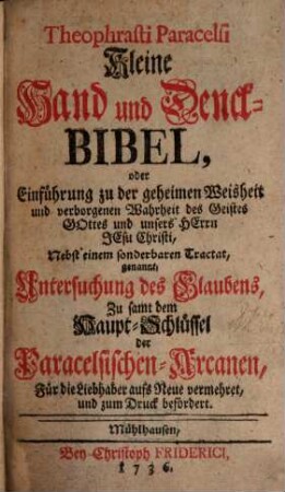 Theophrasti Paracelsi Kleine Hand und Denck-Bibel, Oder Einführung zu der geheimen Weisheit und verborgenen Wahrheit des Geistes Gottes und unsers Herrn Jesu Christi : Nebst einem sonderbaren Tractat, genannt, Untersuchung des Glaubens u.a.