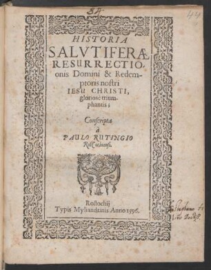 HISTORIA || SALVTIFERAE || RESURRECTIO-||onis Domini & Redem-||ptoris nostri || IESU CHRISTI,|| gloriosè trium-||phantis;|| Conscripta || à || PAULO RUTINGIO || Rostochiensi.||