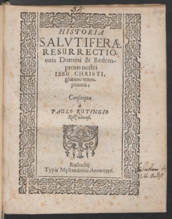 HISTORIA || SALVTIFERAE || RESURRECTIO-||onis Domini & Redem-||ptoris nostri || IESU CHRISTI,|| gloriosè trium-||phantis;|| Conscripta || à || PAULO RUTINGIO || Rostochiensi.||
