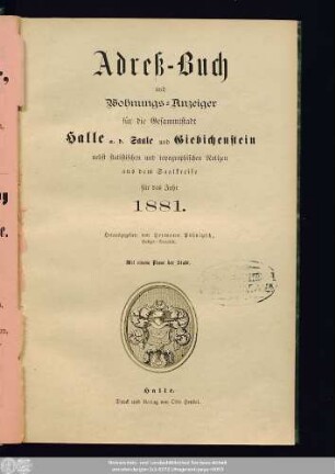 1881: Adreß-Buch und Wohnungs-Anzeiger für die Gesammtstadt Halle a. d. Saale und Giebichenstein : nebst statistischen u. topographischen Notizen aus d. Saalkreise ; für d. Jahr ... ; mit e. Plane d. Stadt