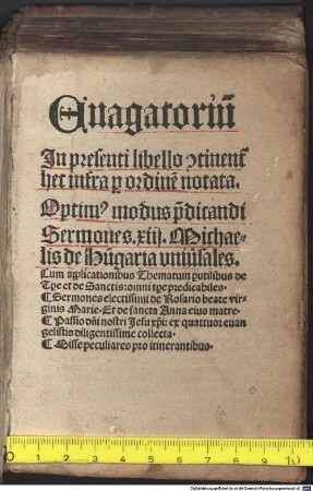 Euagatoriu[m] : In presenti libello [con]tinen[tur] hec infra p[er] ordine[m] notata ; Optim[us] modus p[rae]dicandi Sermones. xiij. Michaelis de Hu[n]garia uniu[er]sales ; Cum applicationibus Thematum p[er]utilibus de T[em]p[or]e et de Sanctis: omni t[em]p[or]e predicabiles ; Sermones electissimi de Rosario beate virginis Marie ; Et de sancta Anna eius matre ; Passio d[omi]ni nostri Jesu xp[ist]i: ex quattuor euangelistis diligentissime collecta ; Misse peculiares pro itinerantibus