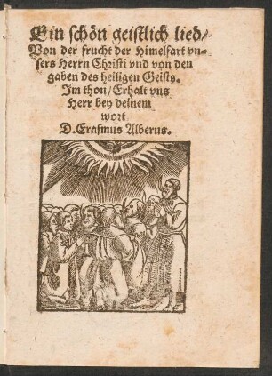 Ein schœn geistlich lied/|| Von der frucht der Himelfart vn=||sers Herrn Christi vnd von den || gaben des heiligen Geists.|| Jm thon/ Erhalt vns || Herr bey deinem || wort || D. Erasmus Alberus.||