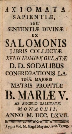 Axiomata Sapientiae Seu Sententiae Divinae Ex Salomonis Libris Collectae Xenii Nomine Oblatae D. D. Sodalibus Congregationis Latinae Maioris Matris Propitiae B. Mariae V. Ab Angelo Salutatae