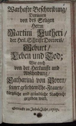 Warhafte Beschreibung, Darinnen von des Seligen Herrn Martini Lutheri, der Heil. Schrifft Doctoris, Geburt, Leben und Tod; Wie auch von der Herkunfft und Abscheidung, Catharina von Boren, seiner geliebten Ehe-Frauen, kürtzliche und gründliche Nachricht gegeben wird