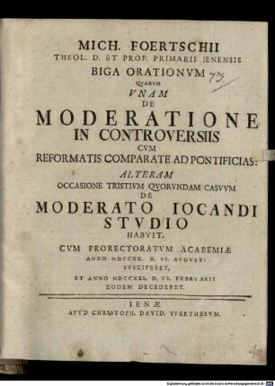 Mich. Foertschii ... biga orationum : quarum unam de moderatione in controversiis cum Reformatis comparate ad pontificias, alteram occasione tristium quorundum casuum de moderato iocandi studio habuit